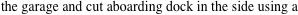 the garage and cut aboarding dock in the side using a 